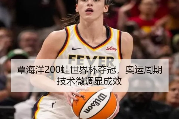 覃海洋200蛙世界杯夺冠，奥运周期技术微调显成效