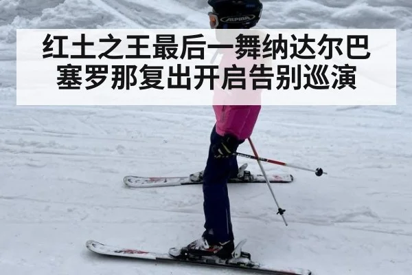 红土之王最后一舞纳达尔巴塞罗那复出开启告别巡演