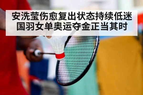 安洗莹伤愈复出状态持续低迷 国羽女单奥运夺金正当其时