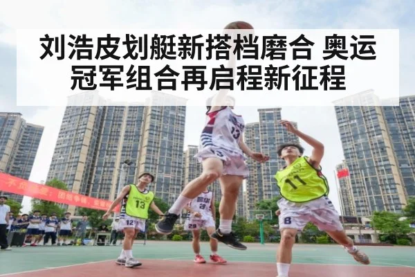 刘浩皮划艇新搭档磨合 奥运冠军组合再启程新征程