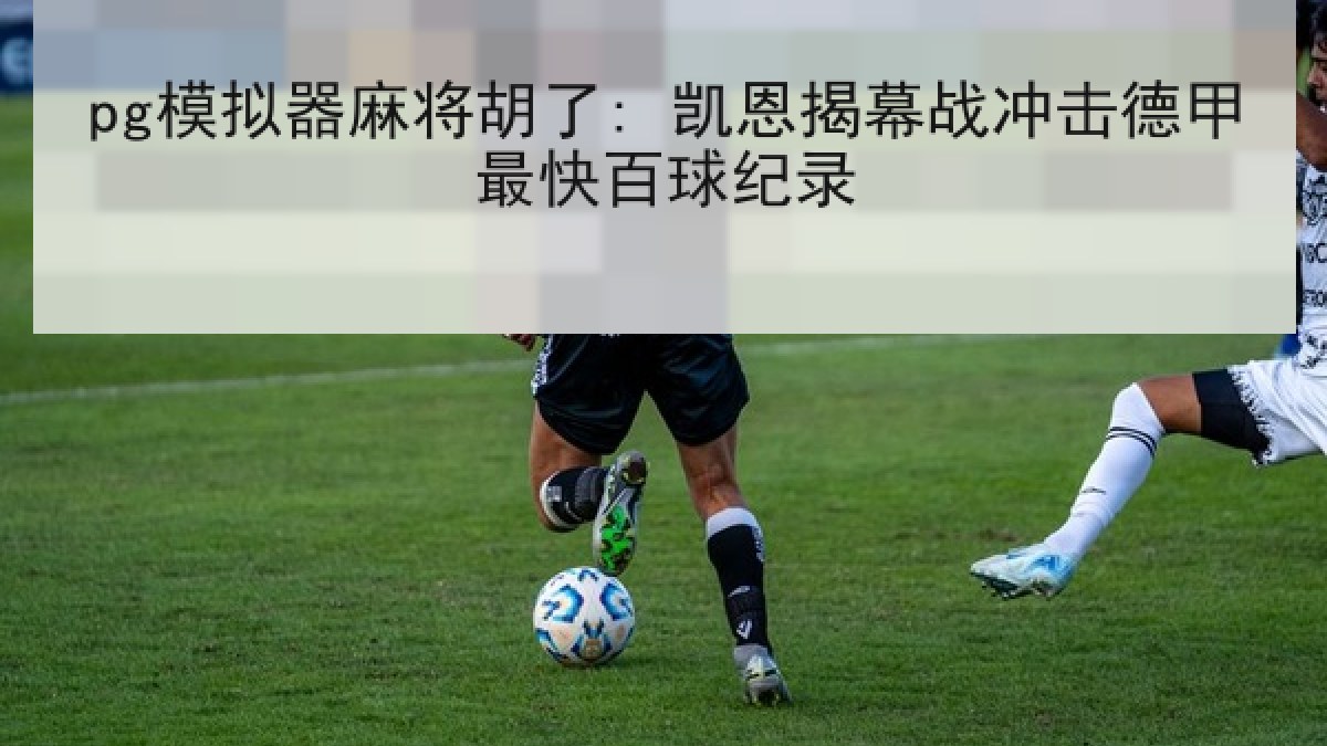 pg模拟器麻将胡了: 凯恩揭幕战冲击德甲最快百球纪录