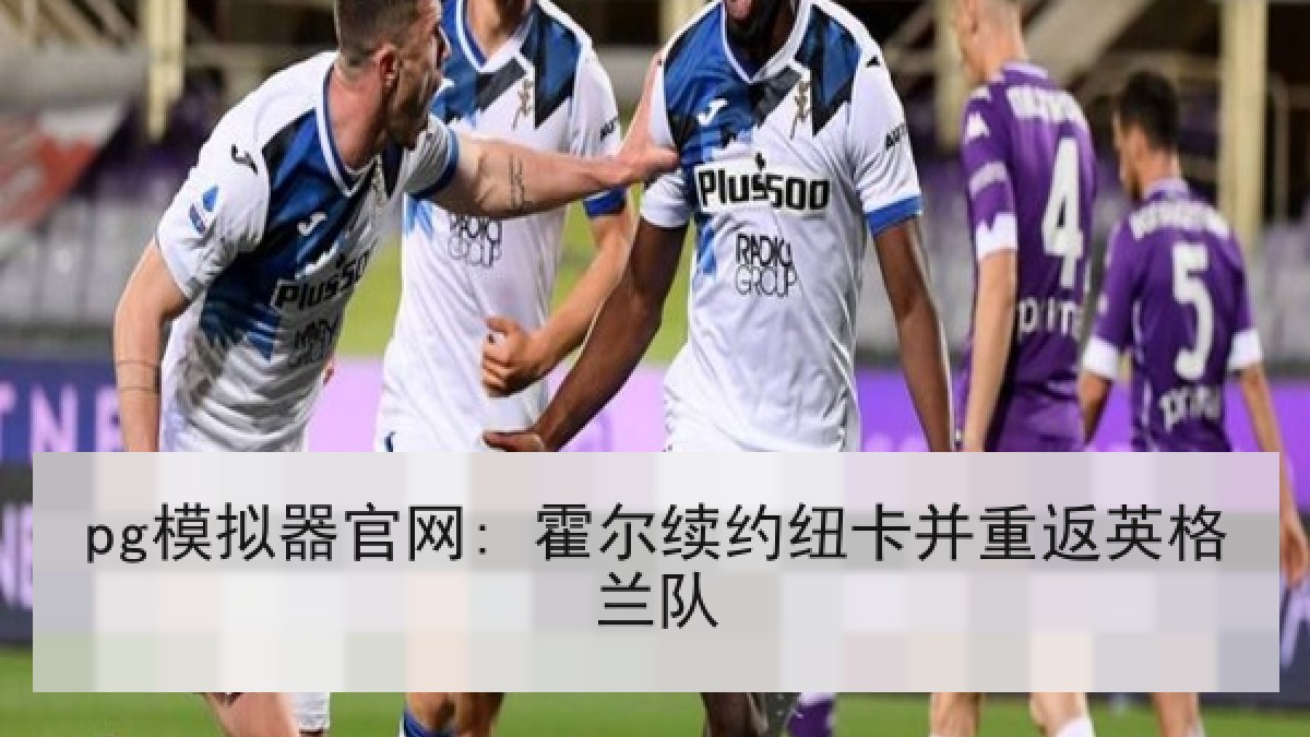 pg模拟器官网: 霍尔续约纽卡并重返英格兰队