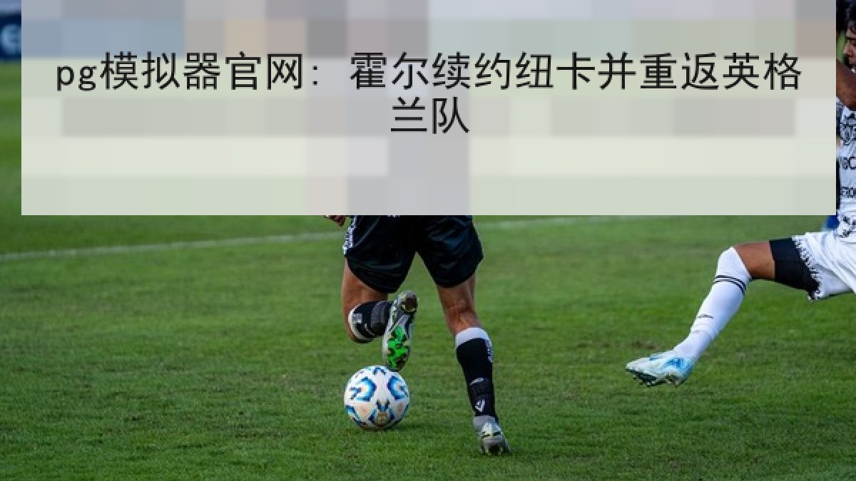 pg模拟器官网: 霍尔续约纽卡并重返英格兰队