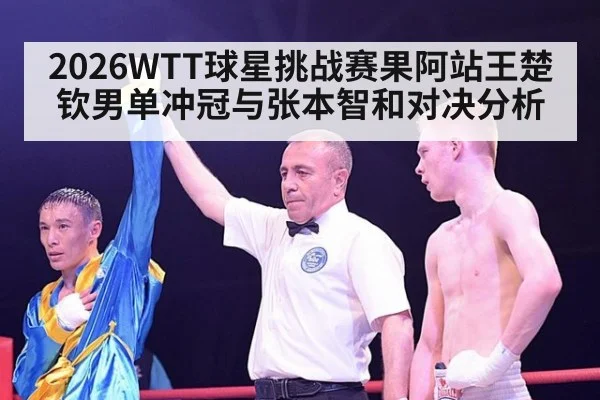 2026WTT球星挑战赛果阿站王楚钦男单冲冠与张本智和对决分析