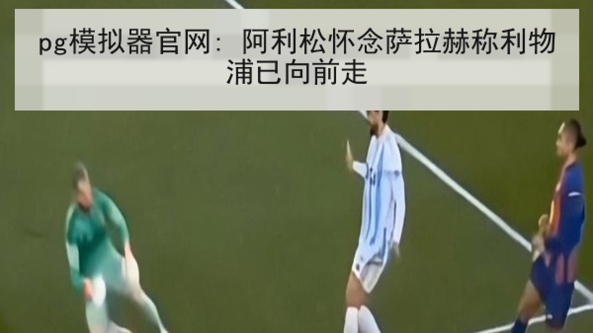 pg模拟器官网: 阿利松怀念萨拉赫称利物浦已向前走