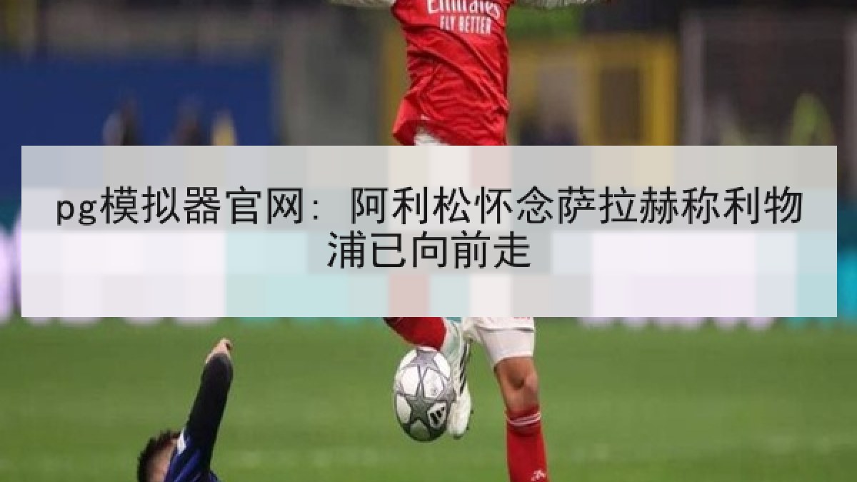 pg模拟器官网: 阿利松怀念萨拉赫称利物浦已向前走