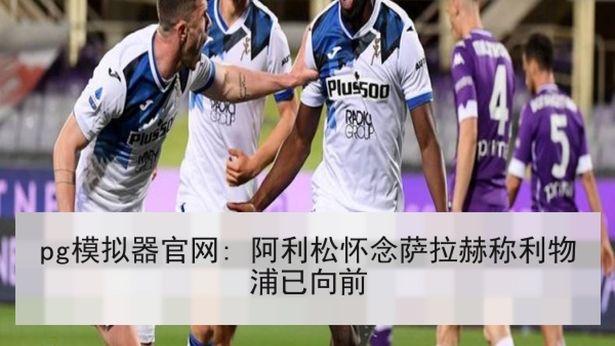pg模拟器官网: 阿利松怀念萨拉赫称利物浦已向前