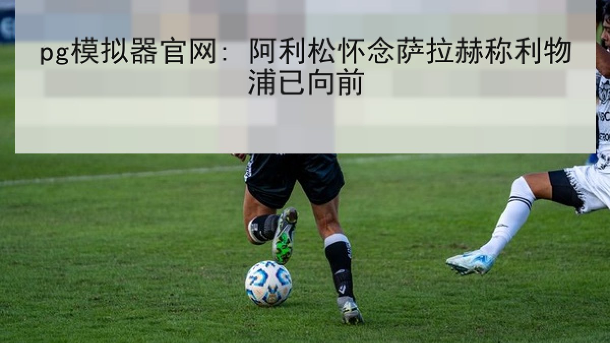 pg模拟器官网: 阿利松怀念萨拉赫称利物浦已向前